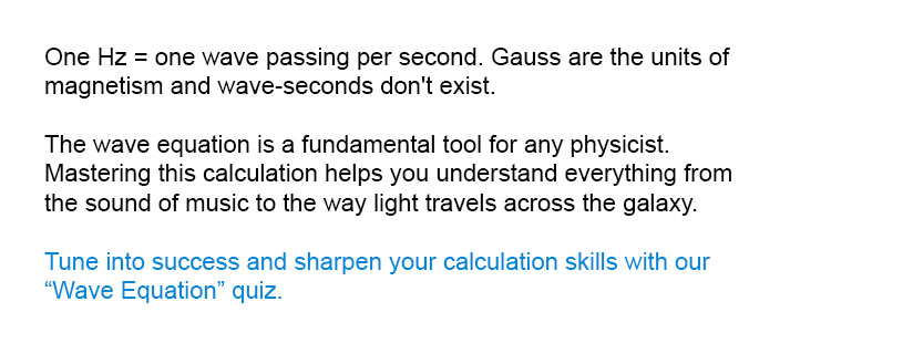 One Hz = one wave passing per second. Gauss are the units of magnetism and wave-seconds don't exist.

Tune into success and sharpen your calculation skills with our Wave Equation quiz.
The wave equation is a fundamental tool for any physicist. Mastering this calculation helps you understand everything from the sound of music to the way light travels across the galaxy.
