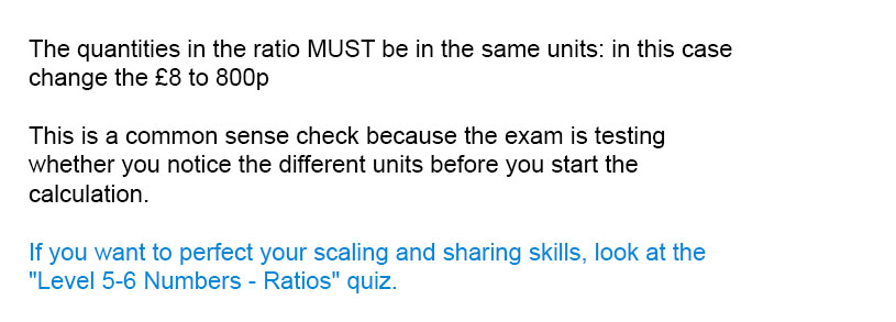 The quantities in the ratio MUST be in the same units: in this case change the &pound;8 to 800p