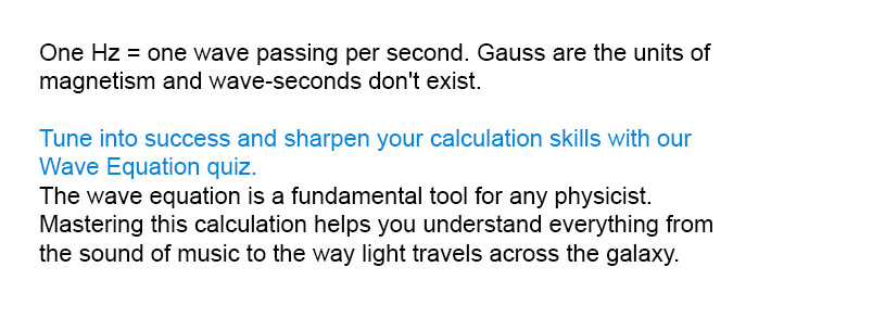 One Hz = one wave passing per second. Gauss are the units of magnetism and wave-seconds don't exist.

Tune into success and sharpen your calculation skills with our Wave Equation quiz.
The wave equation is a fundamental tool for any physicist. Mastering this calculation helps you understand everything from the sound of music to the way light travels across the galaxy.
